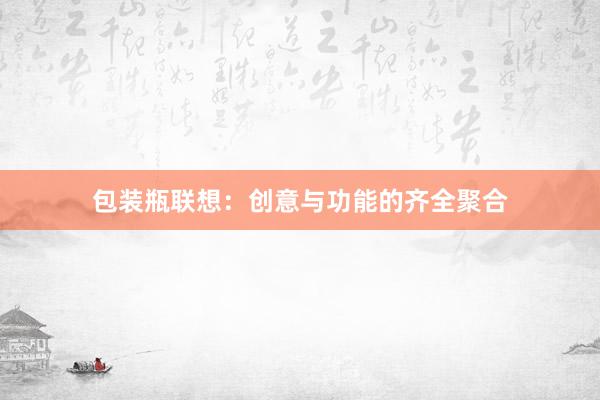 包装瓶联想：创意与功能的齐全聚合