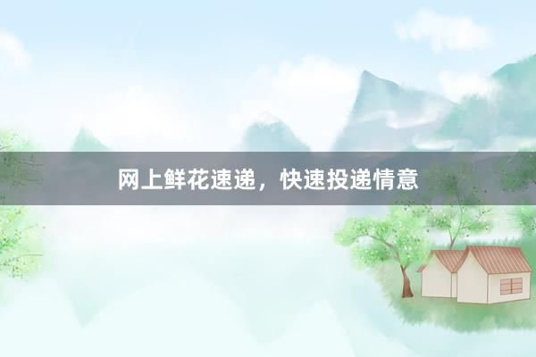 网上鲜花速递，快速投递情意