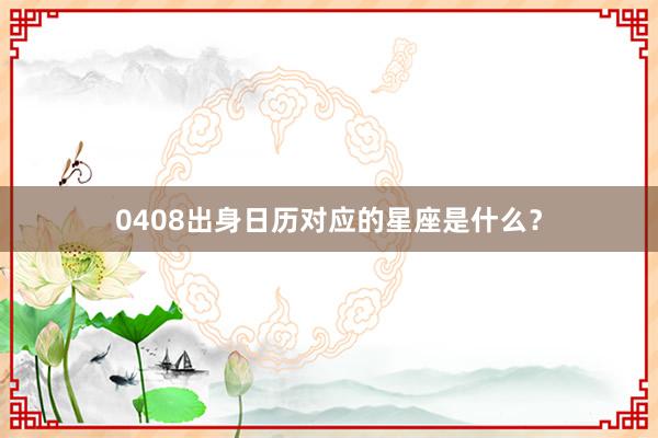 0408出身日历对应的星座是什么？