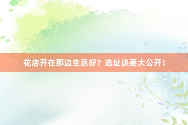 花店开在那边生意好？选址诀要大公开！