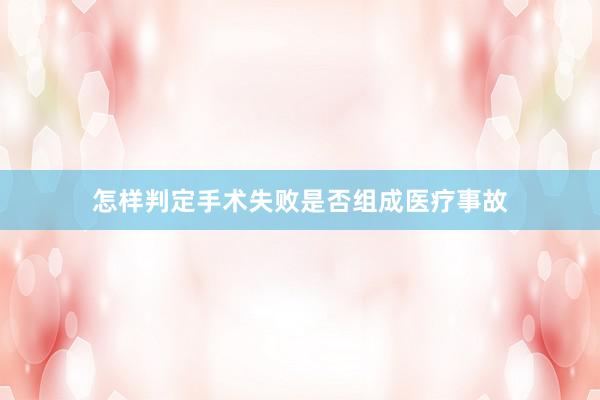 怎样判定手术失败是否组成医疗事故
