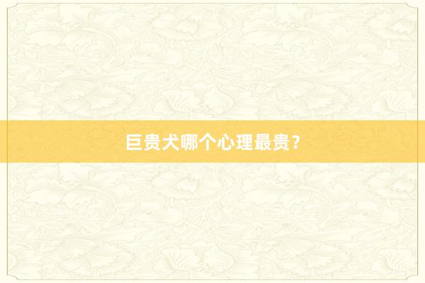 巨贵犬哪个心理最贵?