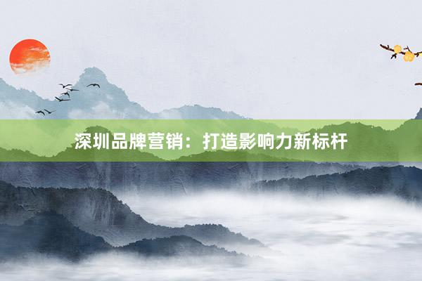 深圳品牌营销：打造影响力新标杆